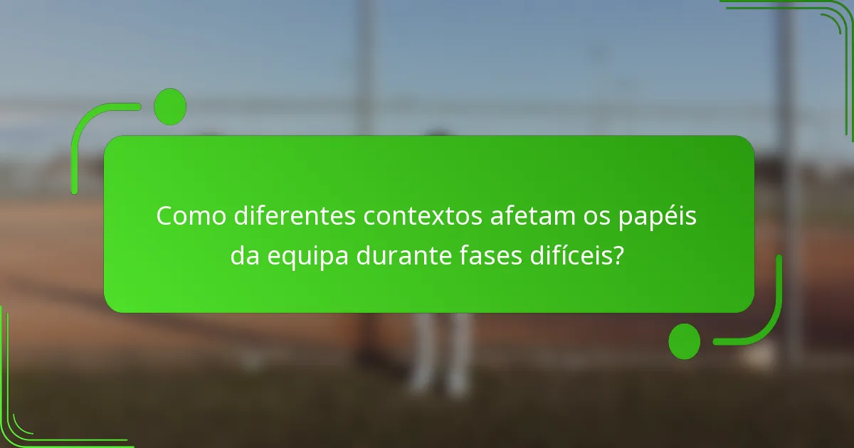 Como diferentes contextos afetam os papéis da equipa durante fases difíceis?