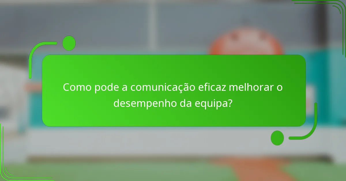 Como pode a comunicação eficaz melhorar o desempenho da equipa?
