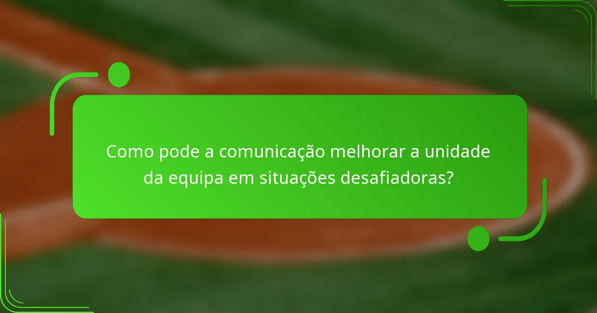 Como pode a comunicação melhorar a unidade da equipa em situações desafiadoras?