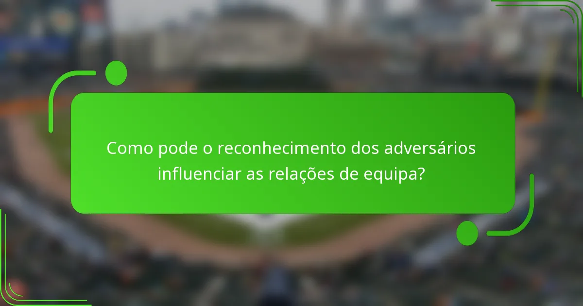 Como pode o reconhecimento dos adversários influenciar as relações de equipa?