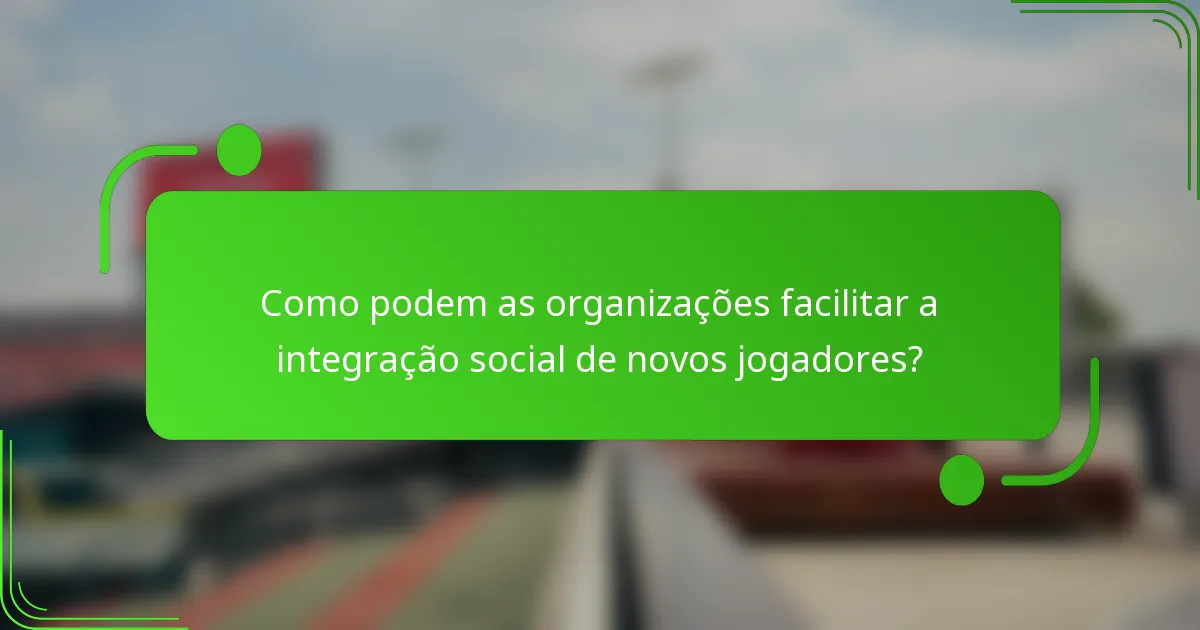 Como podem as organizações facilitar a integração social de novos jogadores?