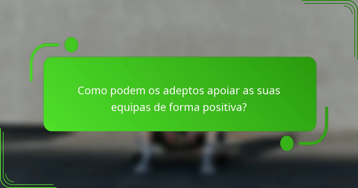 Como podem os adeptos apoiar as suas equipas de forma positiva?