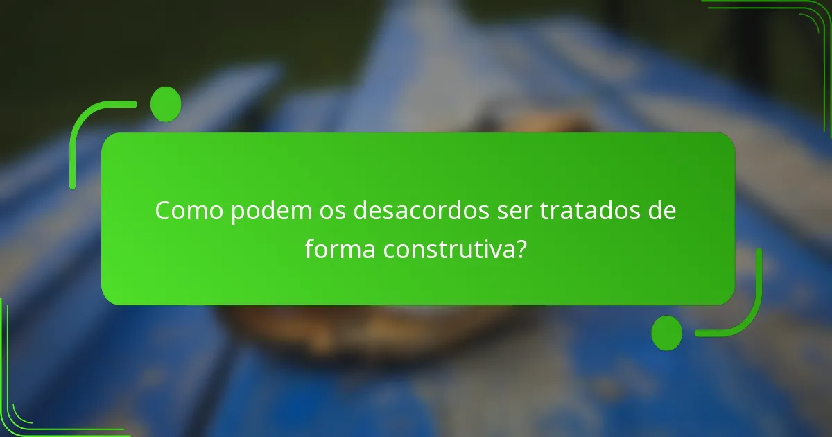 Como podem os desacordos ser tratados de forma construtiva?