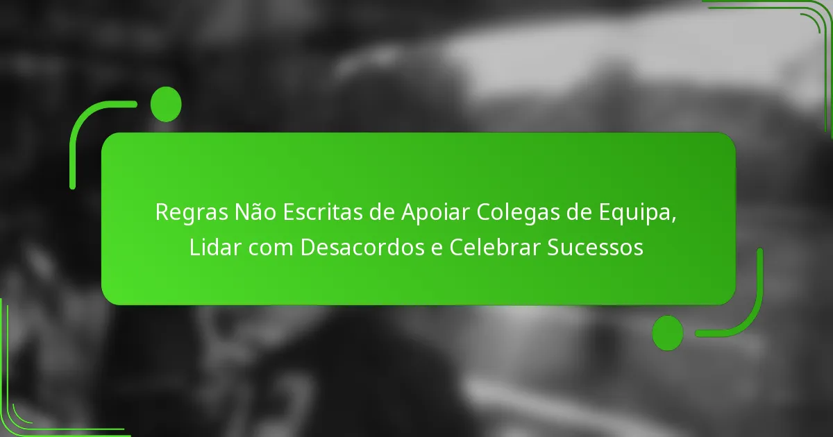 Regras Não Escritas de Apoiar Colegas de Equipa, Lidar com Desacordos e Celebrar Sucessos