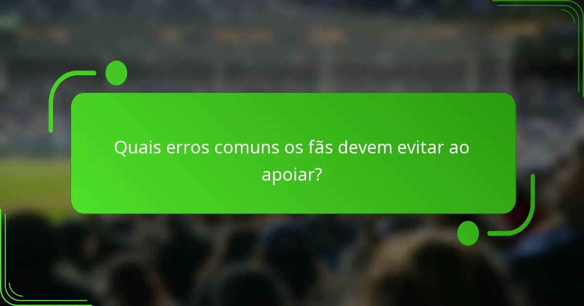 Quais erros comuns os fãs devem evitar ao apoiar?