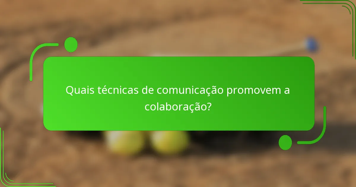 Quais técnicas de comunicação promovem a colaboração?