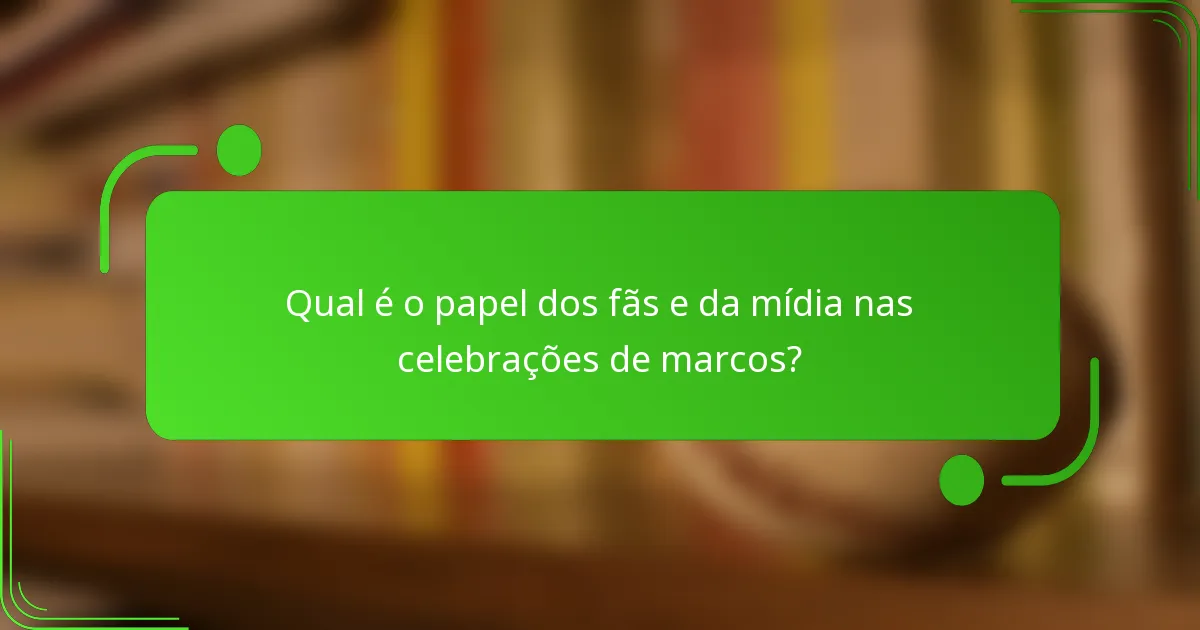 Qual é o papel dos fãs e da mídia nas celebrações de marcos?