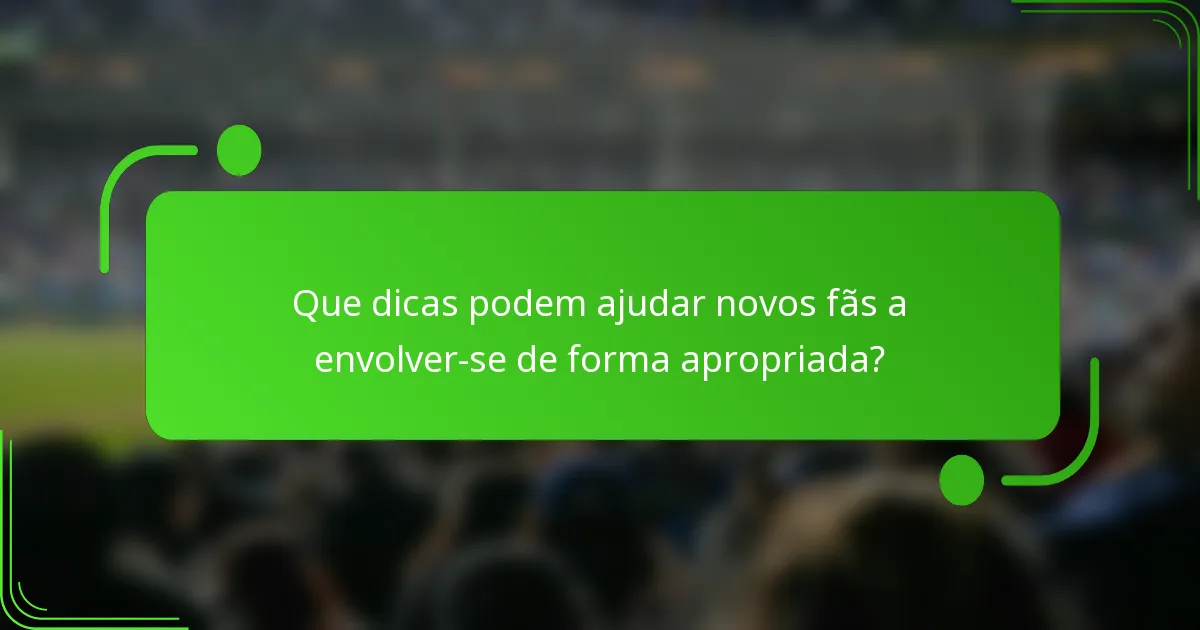 Que dicas podem ajudar novos fãs a envolver-se de forma apropriada?
